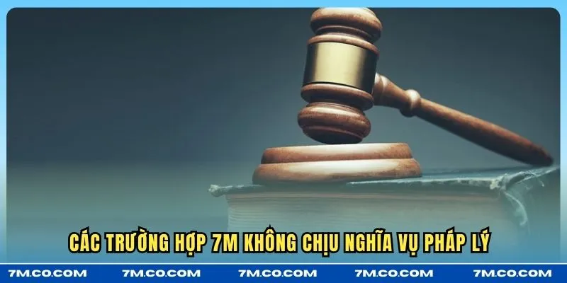 Các trường hợp 7M không chịu nghĩa vụ pháp lý 