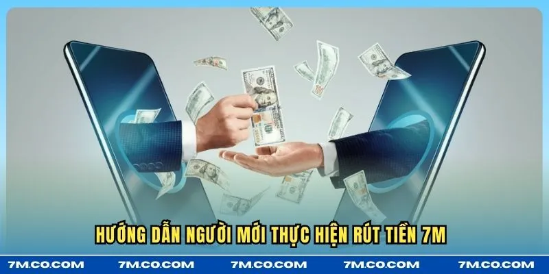 Hướng dẫn người mới thực hiện rút tiền 7M 