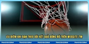 Ưu điểm khi bạn theo dõi kết quả bóng rổ trên website 7M