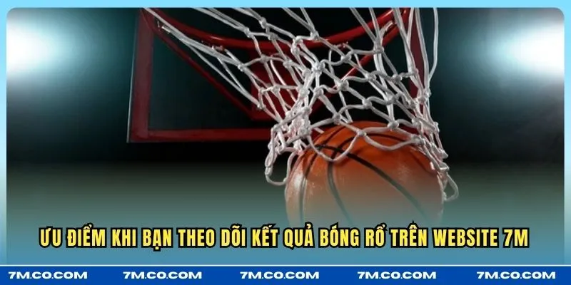 Ưu điểm khi bạn theo dõi kết quả bóng rổ trên website 7M